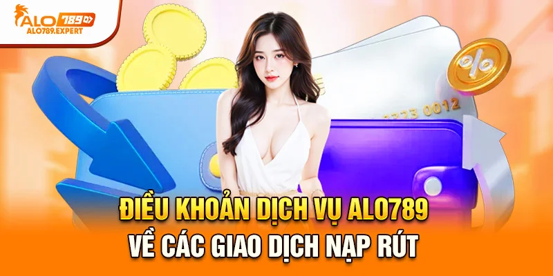 Điều khoản dịch vụ Alo789 về các giao dịch nạp rút