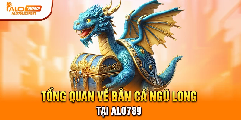 Tổng quan về Bắn Cá Ngũ Long tại Alo789