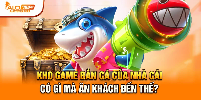 Kho game bắn cá của nhà cái có gì mà ăn khách đến thế?