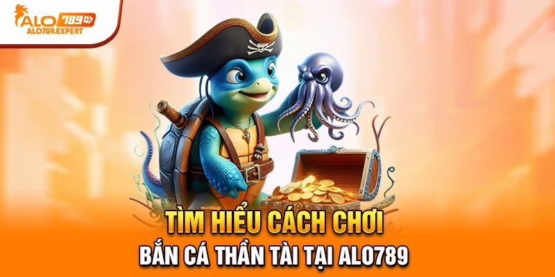 Tìm hiểu cách chơi Bắn Cá Thần Tài tại Alo789