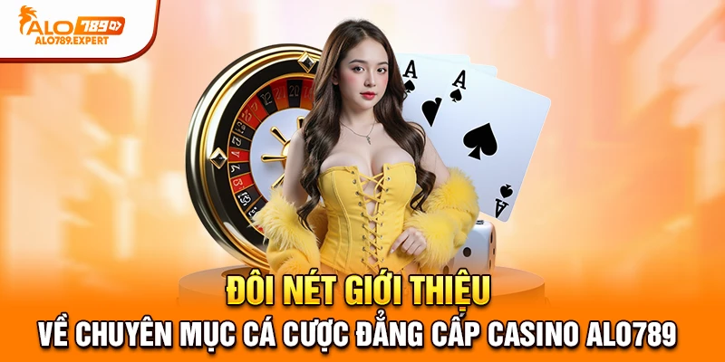 Đôi nét giới thiệu về chuyên mục cá cược đẳng cấp Casino Alo789