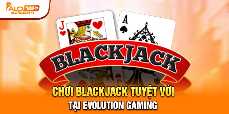 Chơi Blackjack tuyệt vời tại Evolution Gaming