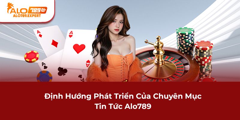 Định hướng phát triển của chuyên mục Tin tức Alo789